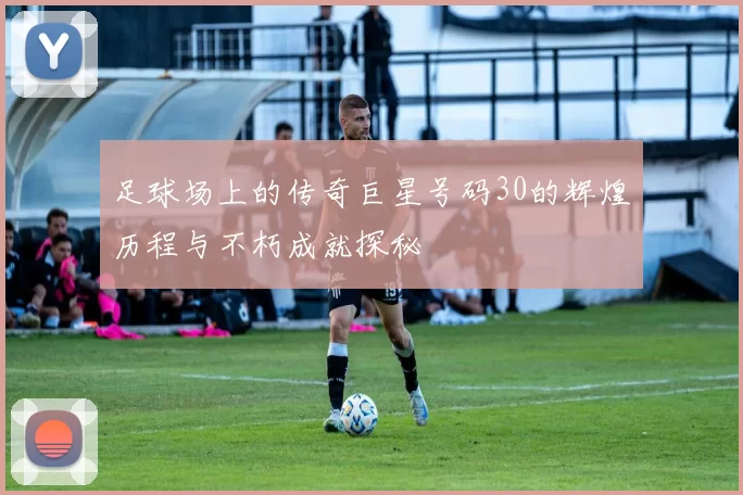 足球场上的传奇巨星号码30的辉煌历程与不朽成就探秘