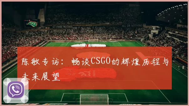 陈敏专访：畅谈CSGO的辉煌历程与未来展望