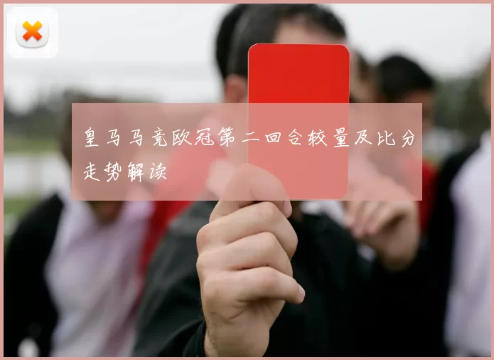 皇马马竞欧冠第二回合较量及比分走势解读