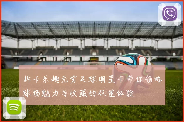 拆卡乐趣无穷足球明星卡带你领略球场魅力与收藏的双重体验