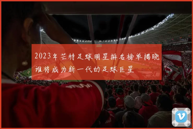 2023年芒特足球明星排名榜单揭晓谁将成为新一代的足球巨星