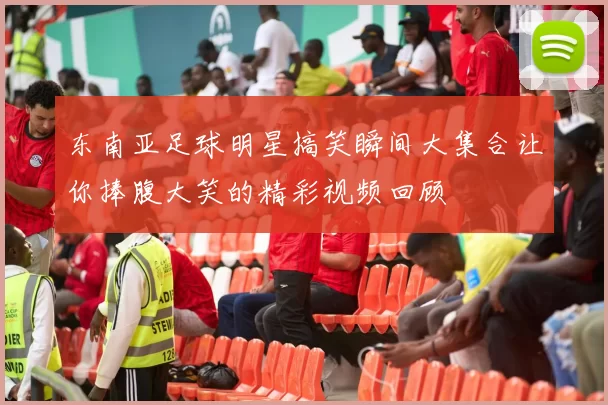 东南亚足球明星搞笑瞬间大集合让你捧腹大笑的精彩视频回顾