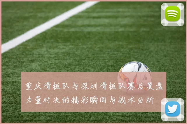 重庆滑板队与深圳滑板队赛后复盘力量对决的精彩瞬间与战术分析