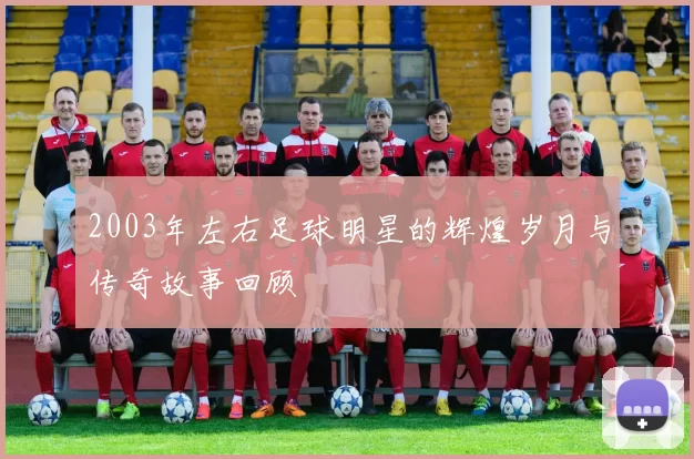 2003年左右足球明星的辉煌岁月与传奇故事回顾