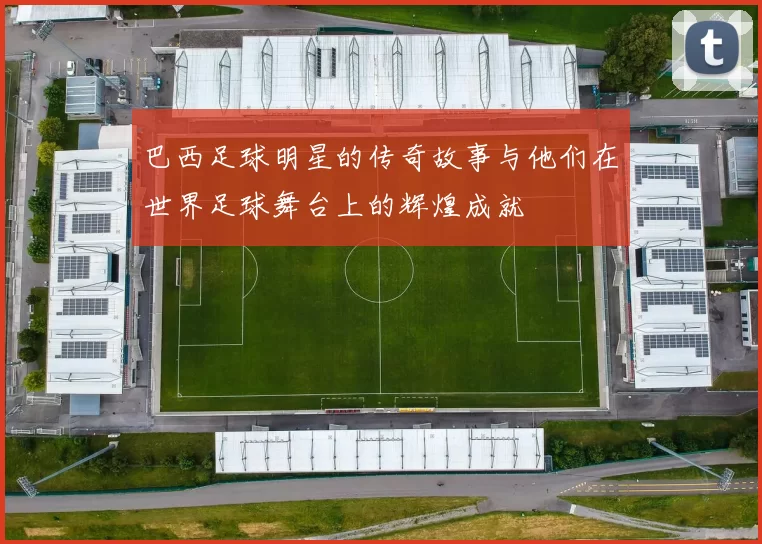巴西足球明星的传奇故事与他们在世界足球舞台上的辉煌成就