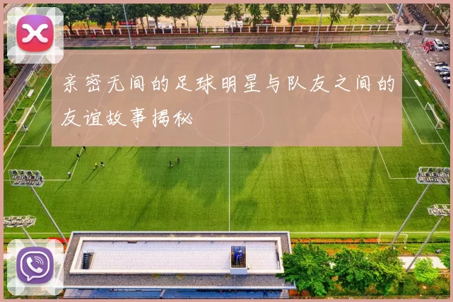 亲密无间的足球明星与队友之间的友谊故事揭秘