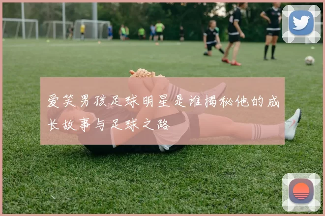 爱笑男孩足球明星是谁揭秘他的成长故事与足球之路